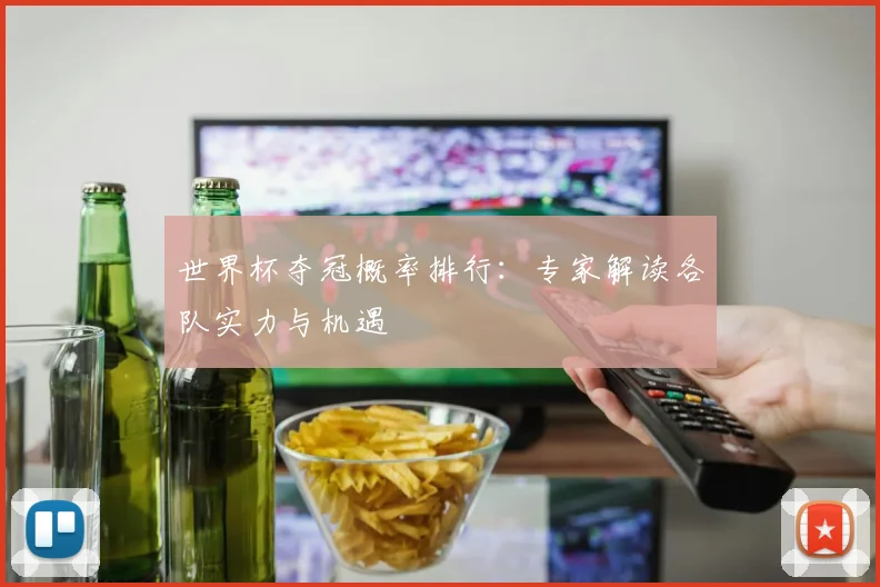 世界杯夺冠概率排行:专家解读各队实力与机遇