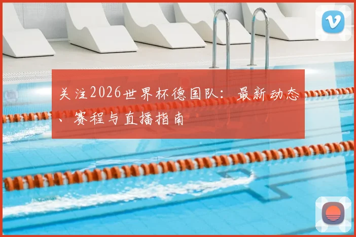 关注2026世界杯德国队：最新动态、赛程与直播指南