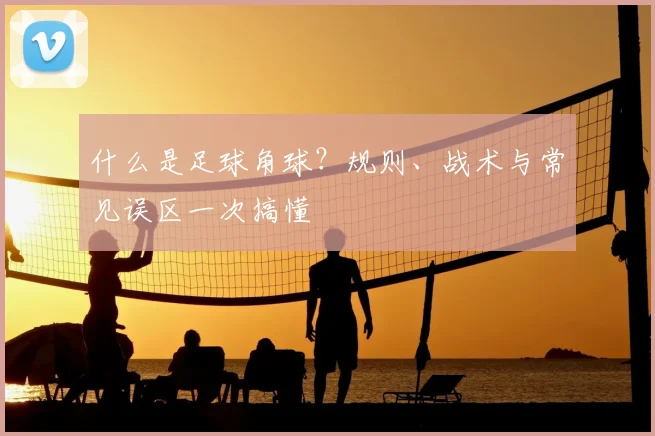 什么是足球角球？规则、战术与常见误区一次搞懂