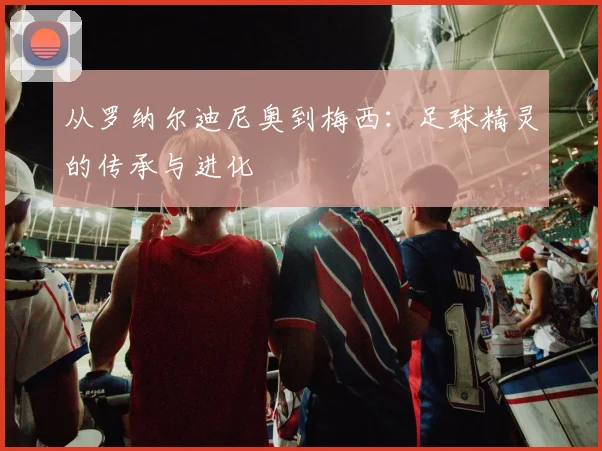 从罗纳尔迪尼奥到梅西:足球精灵的传承与进化