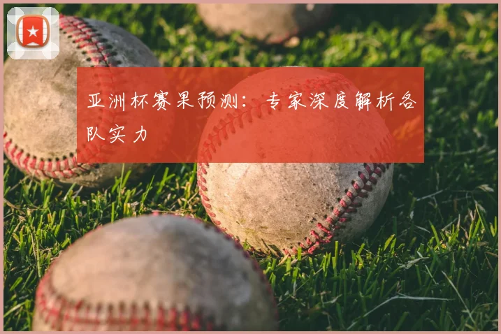 亚洲杯赛果预测:专家深度解析各队实力