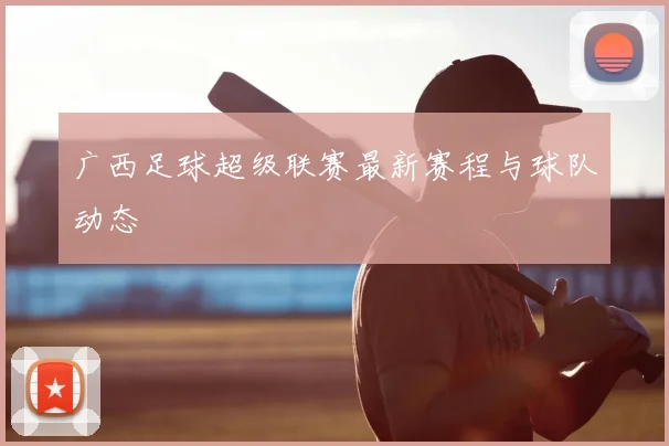 广西足球超级联赛最新赛程与球队动态