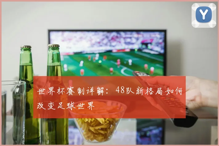 世界杯赛制详解:48队新格局如何改变足球世界