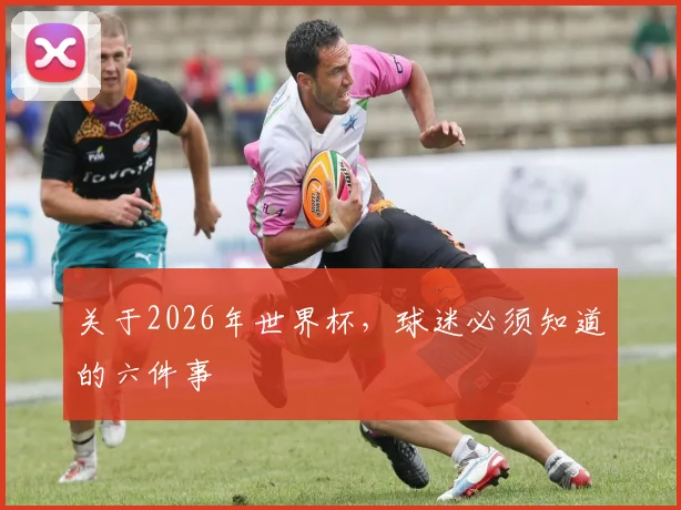关于2026年世界杯，球迷必须知道的六件事