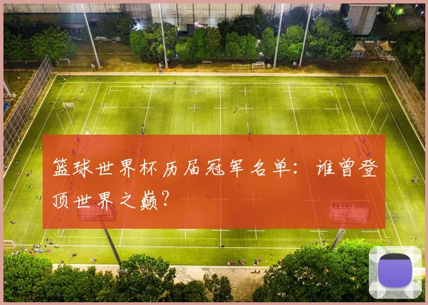篮球世界杯历届冠军名单：谁曾登顶世界之巅？