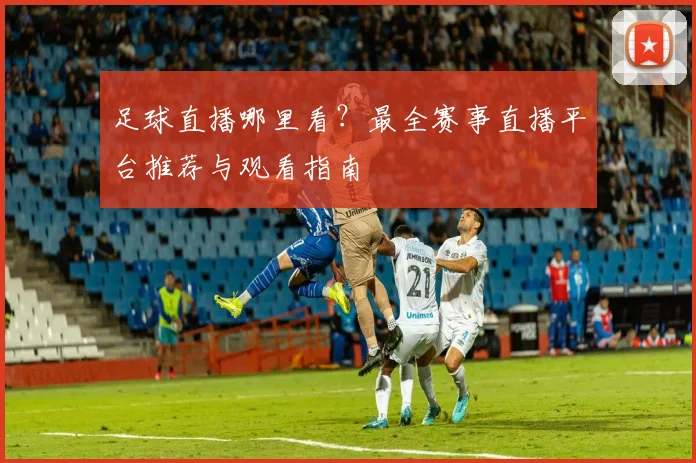 足球直播哪里看？最全赛事直播平台推荐与观看指南