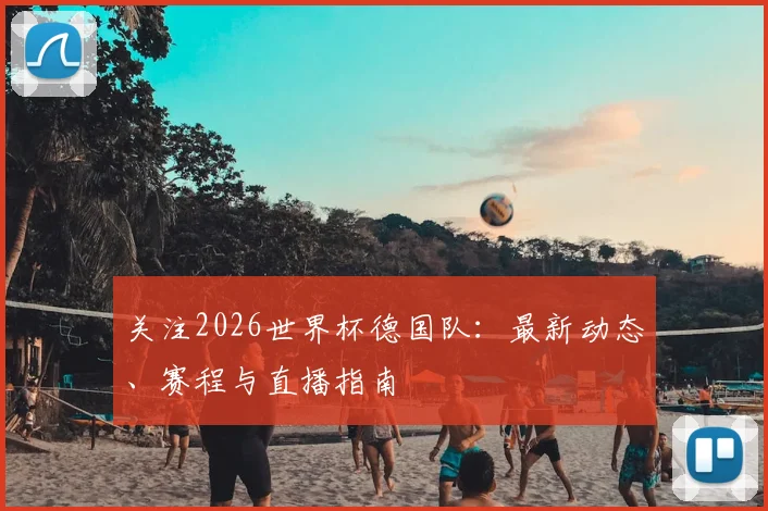 关注2026世界杯德国队:最新动态、赛程与直播指南