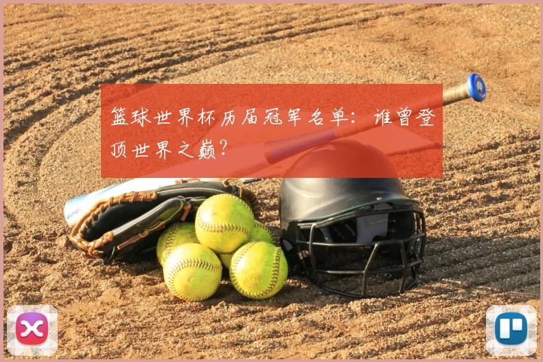 篮球世界杯历届冠军名单：谁曾登顶世界之巅？