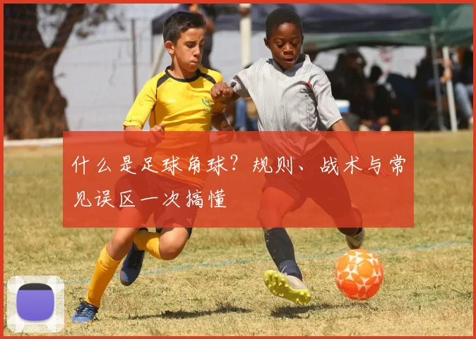 什么是足球角球?规则、战术与常见误区一次搞懂