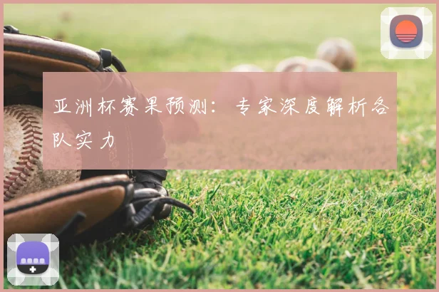 亚洲杯赛果预测:专家深度解析各队实力