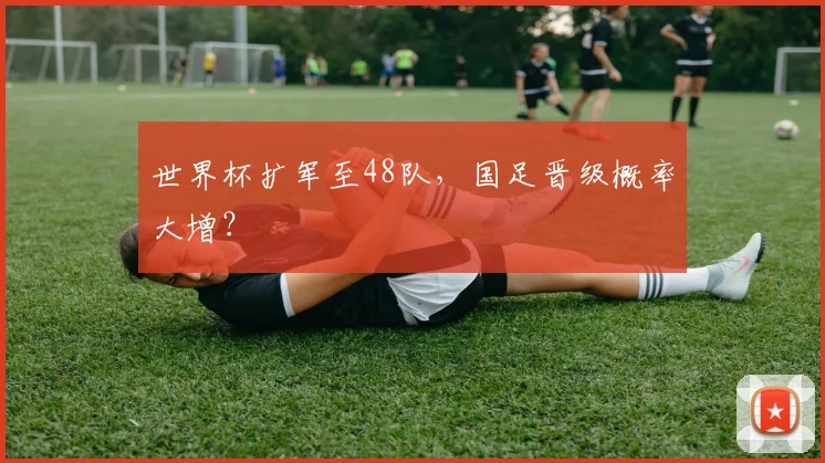 世界杯扩军至48队，国足晋级概率大增？