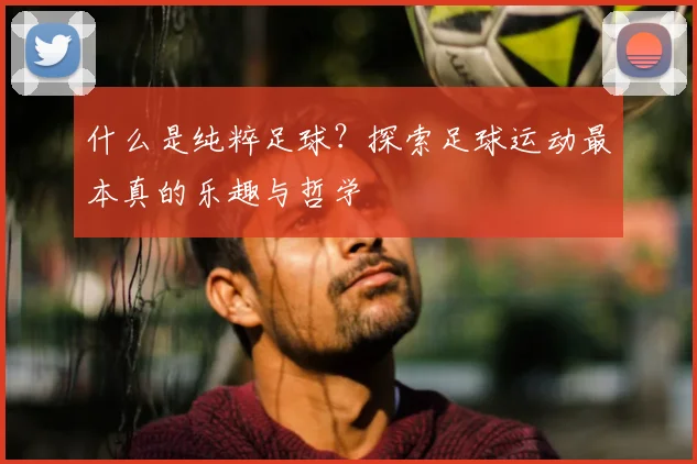什么是纯粹足球？探索足球运动最本真的乐趣与哲学